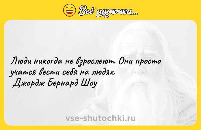 Цитата: Люди никогда не взрослеют. Они просто учатся вести себя на людях. Джордж Бернард Шоу