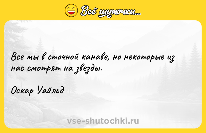 Цитата: Все мы в сточной канаве, но некоторые из нас смотрят на звезды.Оскар Уайльд