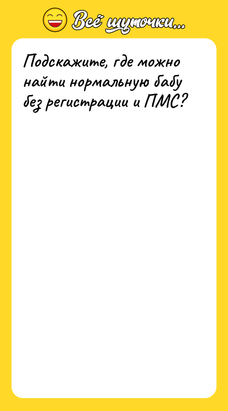 Подскажите, где можно найти нормальную бабу без регистрации и ПМС?