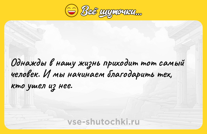 Цитата: Однажды в нашу жизнь приходит тот самый человек. И мы начинаем благодарить тех, кто ушел из нее.