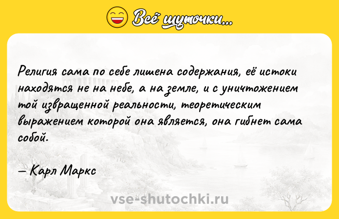 Цитата: Религия сама по себе лишена содержания, её истоки находятся не на небе, а на земле, и с уничтожением той извращенной реальности, теоретическим выражением которой она является, она гибнет сама собой. Карл Маркс