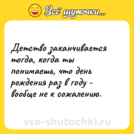Шутка: Детство заканчивается тогда, когда ты понимаешь, что день рождения раз в году - вообще не к сожалению.