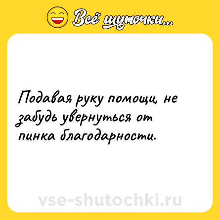Шутка: Подавая руку помощи, не забудь увернуться от пинка благодарности.