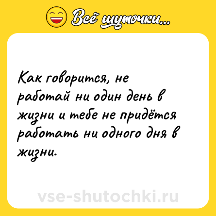 Шутка: Как говорится, не работай ни один день в жизни и тебе не придётся работать ни одного дня в жизни.