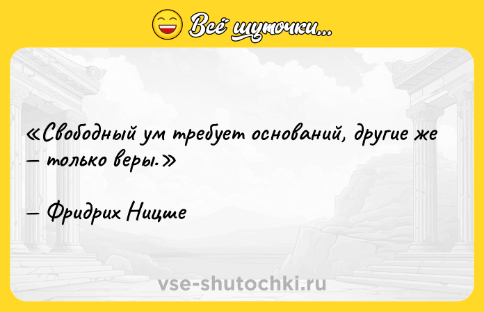 Цитата: Свободный ум требует оснований, другие же только веры. Фридрих Ницше