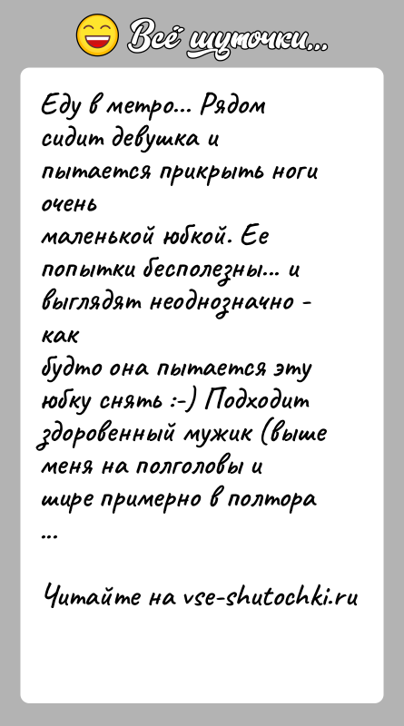 История: Еду в метро... Рядом сидит девушка и пытается прикрыть ноги оченьмаленькой юбкой. Ее попытки бесполезны... и выглядят неоднозначно - какбудто