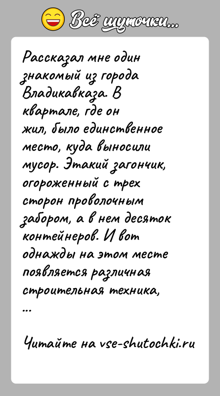 История: Рассказал мне один знакомый из города Владикавказа. В квартале, где онжил, было единственное место, куда выносили мусор. Этакий загончик,огороженный с