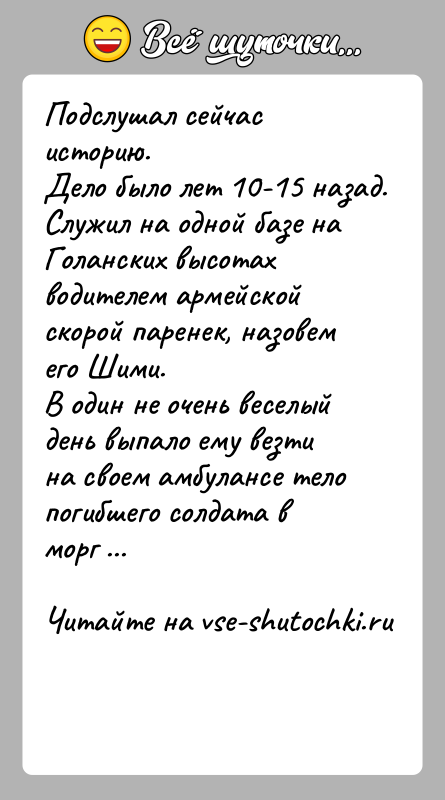 История: Подслушал сейчас историю.Дело было лет 10-15 назад. Служил на одной базе на Голанских высотах водителем армейской скорой паренек, назовем его