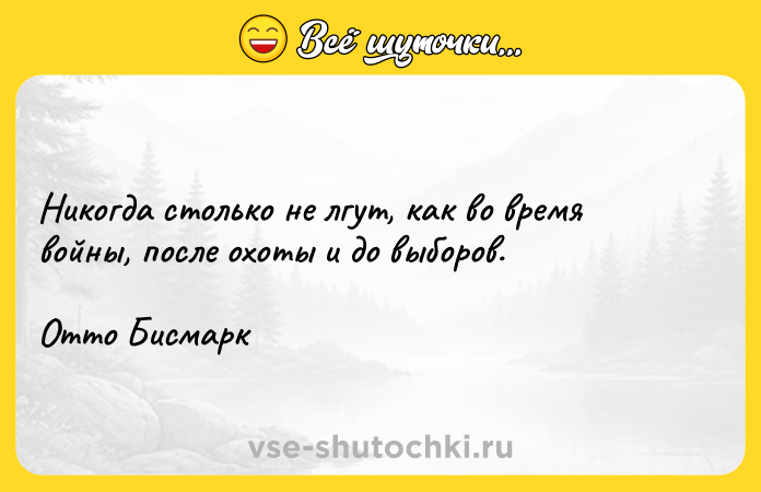 Цитата: Никогда столько не лгут, как во время войны, после охоты и до выборов.Отто Бисмарк