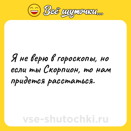 Шутка: Я не верю в гороскопы, но если ты Скорпион, то нам придется расстаться.
