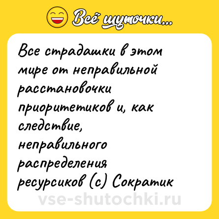 Шутка: Все страдашки в этом мире от неправильной расстановочки приоритетиков и, как следствие, неправильного распределения ресурсиков (с) Сократик