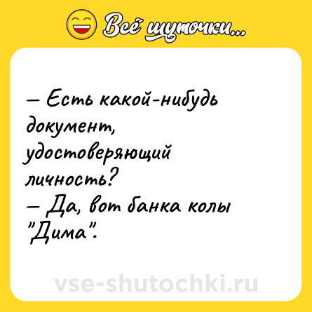 Шутка: — Есть какой-нибудь документ, удостоверяющий личность? <br>— Да, вот банка колы 