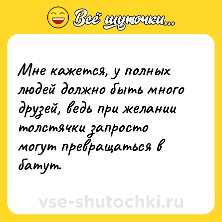 Шутка: Мне кажется, у полных людей должно быть много друзей, ведь при желании толстячки запросто могут превращаться в батут.