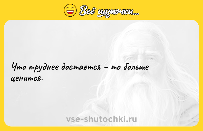Цитата: Что труднее достается то больше ценится.