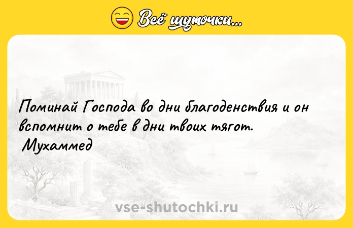 Цитата: Поминай Господа во дни благоденствия и он вспомнит о тебе в дни твоих тягот. Мухаммед