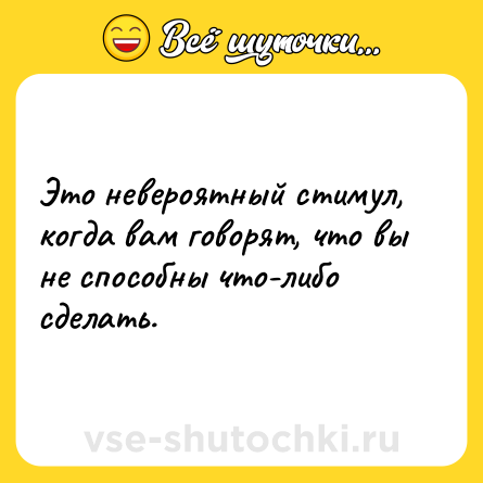 Шутка: Это невероятный стимул, когда вам говорят, что вы не способны что-либо сделать.
