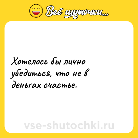 Шутка: Хотелось бы лично убедиться, что не в деньгах счастье.