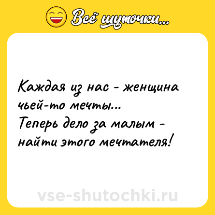Шутка: Каждая из нас - женщина чьей-то мечты...<br>Теперь дело за малым - найти этого мечтателя!