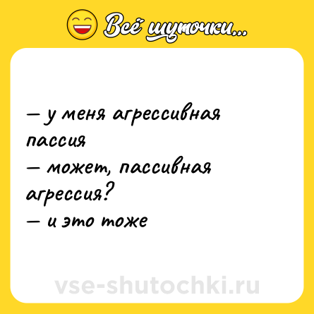 Шутка: — у меня агрессивная пассия  <br>— может, пассивная агрессия?  <br>— и это тоже