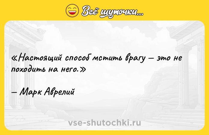 Цитата: Настоящий способ мстить врагу это не походить на него.Марк Аврелий