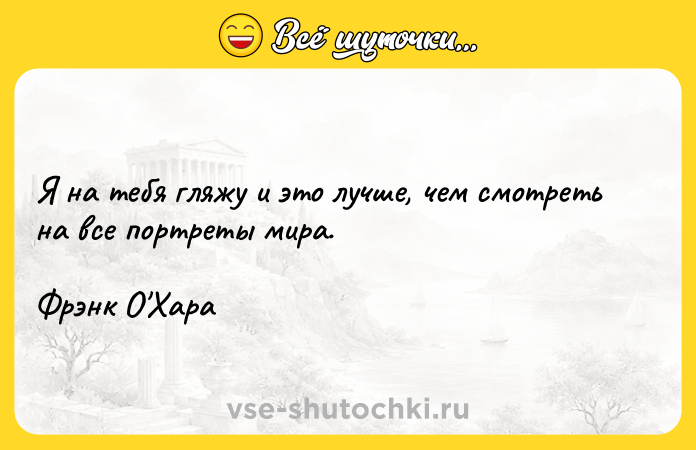 Цитата: Я на тебя гляжу и это лучше, чем смотреть на все портреты мира.Фрэнк О Хара