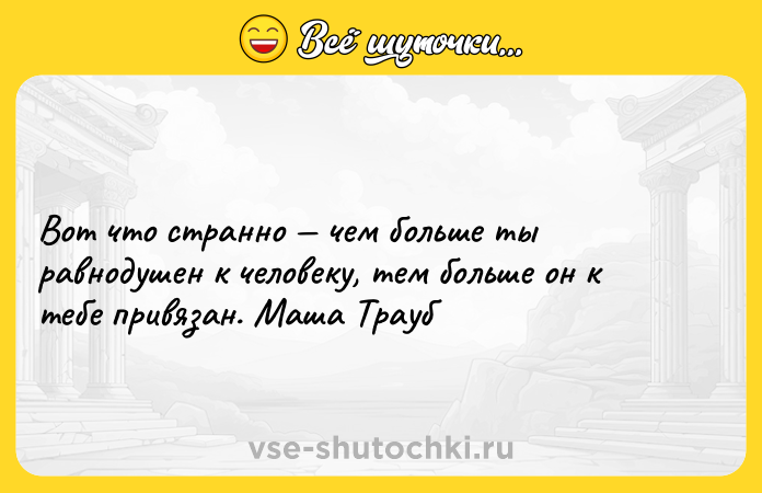 Цитата: Вот что странно чем больше ты равнодушен к человеку, тем больше он к тебе привязан. Маша Трауб