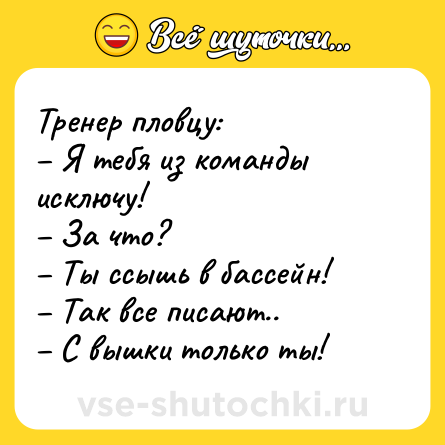 Шутка: Тренер пловцу:<br>– Я тебя из команды исключу!<br>– За что?<br>– Ты ссышь в бассейн!<br>– Так все писают..<br>– С вышки только ты!