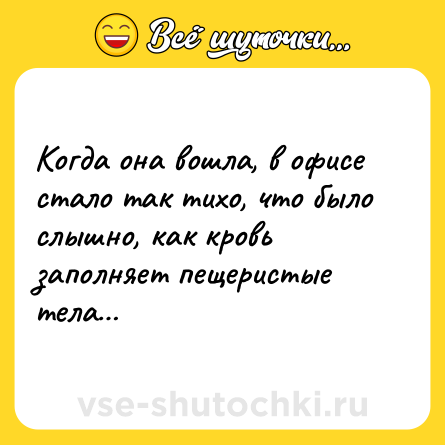 Шутка: Когда она вошла, в офисе стало так тихо, что было слышно, как кровь заполняет пещеристые тела…