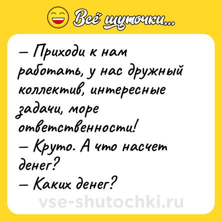 Шутка: — Приходи к нам работать, у нас дружный коллектив, интересные задачи, море ответственности! <br>— Круто. А что насчет денег? <br>— Каких денег?