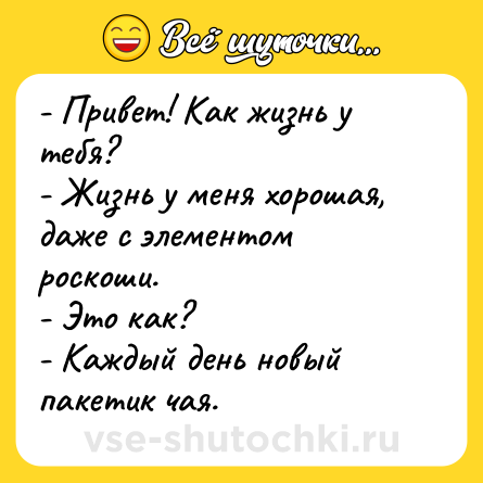 Шутка: - Привет! Как жизнь у тебя?<br>- Жизнь у меня хорошая, даже с элементом роскоши.<br>- Это как?<br>- Каждый день новый пакетик чая.