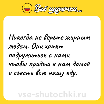Шутка: Никогда не верьте жирным людям. Они хотят подружиться с нами, чтобы придти к нам домой и съесть всю нашу еду.