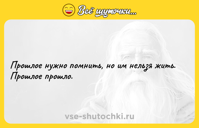 Цитата: Прошлое нужно помнить, но им нельзя жить. Прошлое прошло.