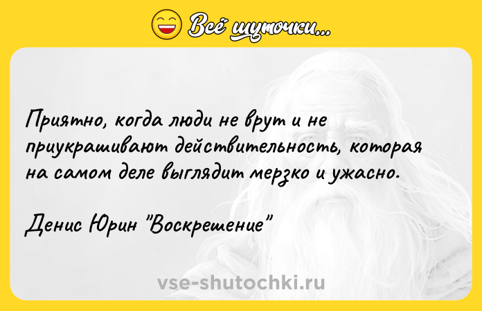 Цитата: Приятно, когда люди не врут и не приукрашивают действительность, которая на самом деле выглядит мерзко и ужасно.Денис Юрин Воскрешение