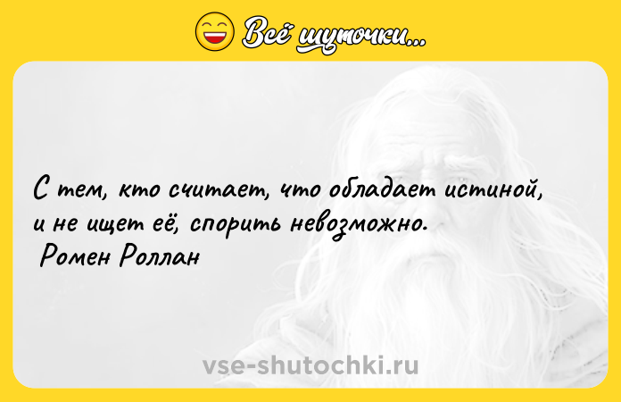 Цитата: С тем, кто считает, что обладает истиной, и не ищет её, спорить невозможно. Ромен Роллан