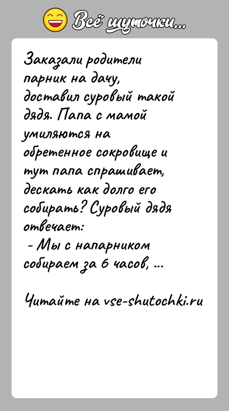 История: Заказали родители парник на дачу, доставил суровый такой дядя. Папа с мамой умиляются на обретенное сокровище и тут папа спрашивает,