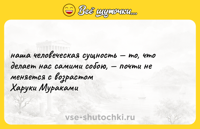 Цитата: наша человеческая сущность то, что делает нас самими собою, почти не меняется с возрастом Харуки Мураками