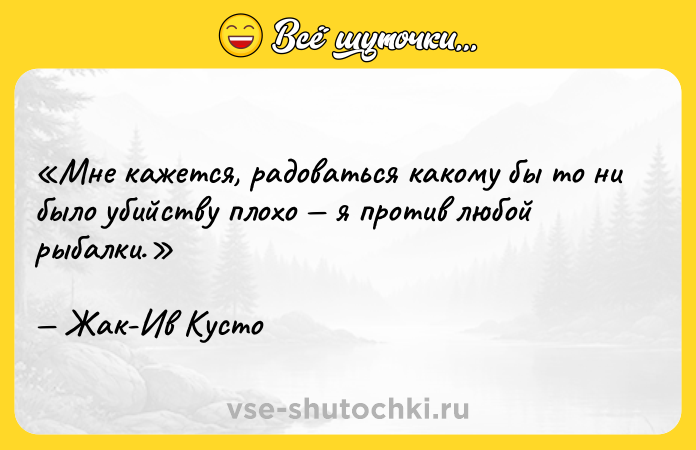 Цитата: Мне кажется, радоваться какому бы то ни было убийству плохо я против любой рыбалки.Жак-Ив Кусто