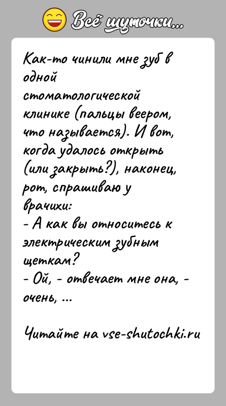 История: Как-то чинили мне зуб в одной стоматологической клинике (пальцы веером,что называется). И вот, когда удалось открыть (или закрыть?), наконец,рот, спрашиваю