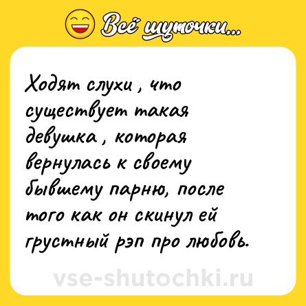 Шутка: Ходят слухи , что существует такая девушка , которая вернулась к своему бывшему парню, после того как он скинул ей грустный рэп про любовь.
