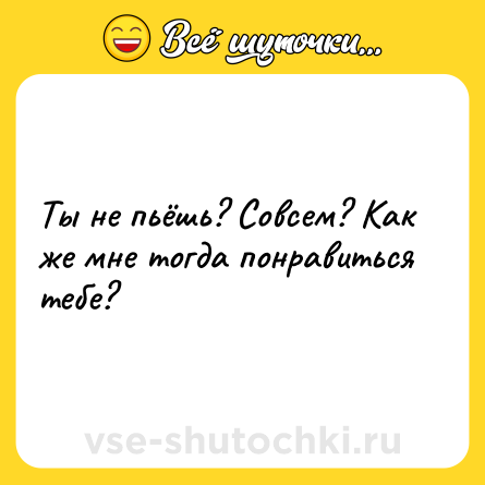 Шутка: Ты не пьёшь? Совсем? Как же мне тогда понравиться тебе?