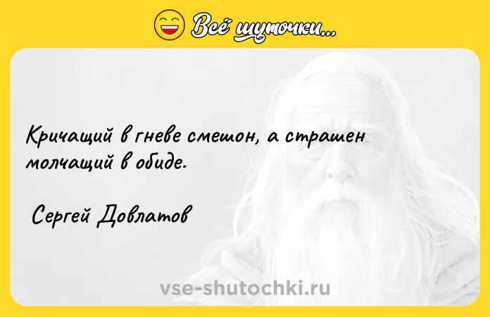 Цитата: Кричащий в гневе смешон, а страшен молчащий в обиде. Сергей Довлатов