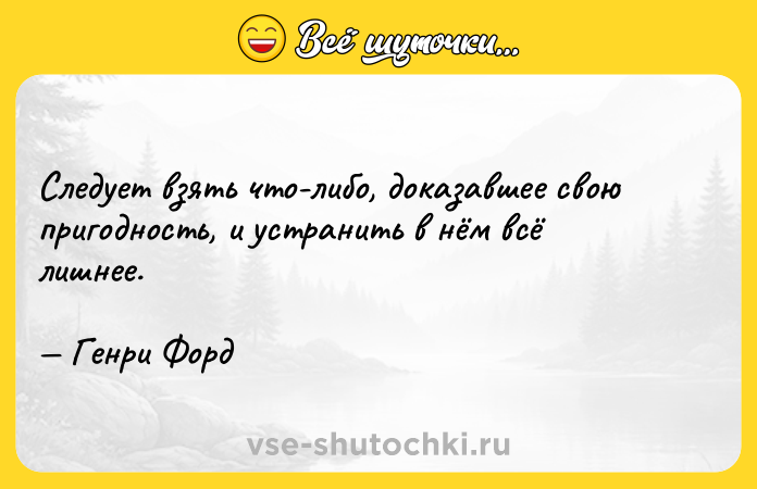 Цитата: Следует взять что-либо, доказавшее свою пригодность, и устранить в нём всё лишнее. Генри Форд
