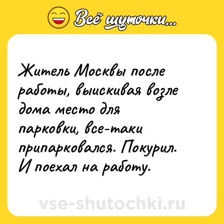 Шутка: Житель Москвы после работы, выискивая возле дома место для парковки, все-таки припарковался. Покурил. И поехал на работу.