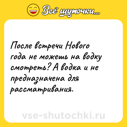 Шутка: После встречи Нового года не можешь на водку смотреть? А водка и не предназначена для рассматривания.