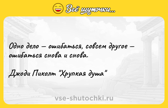 Цитата: Одно дело ошибаться, совсем другое ошибаться снова и снова. Джоди Пиколт Хрупкая душа