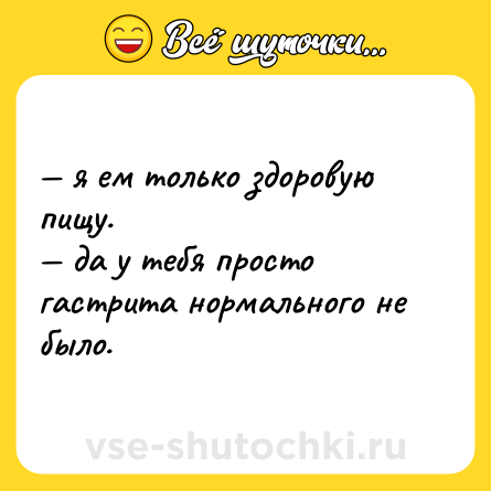 Шутка: — я ем только здоровую пищу. <br>— да у тебя просто гастрита нормального не было.