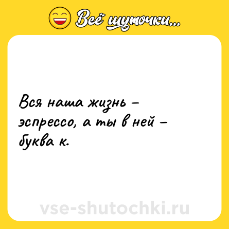 Шутка: Вся наша жизнь – эспрессо, а ты в ней – буква к.