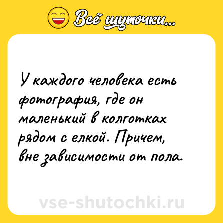 Шутка: У каждого человека есть фотография, где он маленький в колготках рядом с елкой. Причем, вне зависимости от пола.