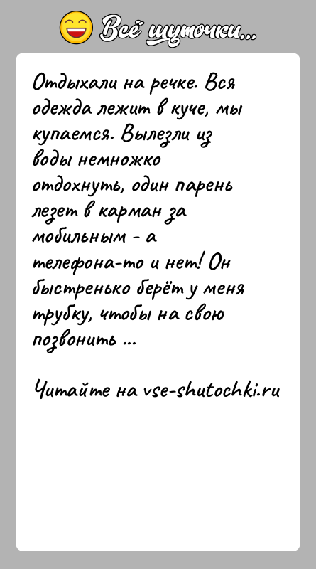 История: Отдыхали на речке. Вся одежда лежит в куче, мы купаемся. Вылезли из воды немножко отдохнуть, один парень лезет в карман