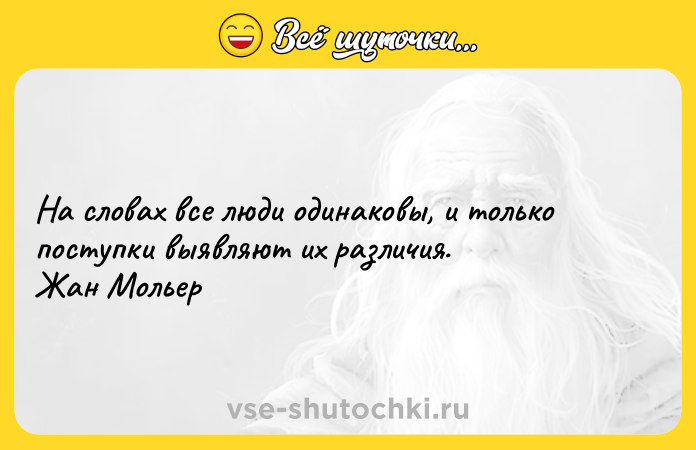 Цитата: На словах все люди одинаковы, и только поступки выявляют их различия.Жан Мольер